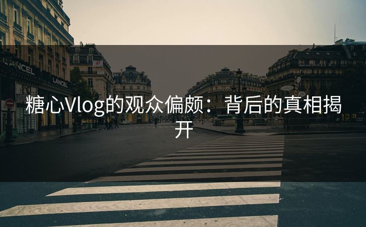 糖心Vlog的观众偏颇:背后的真相揭开 糖心Vlog的观众偏颇:背后的真相揭开