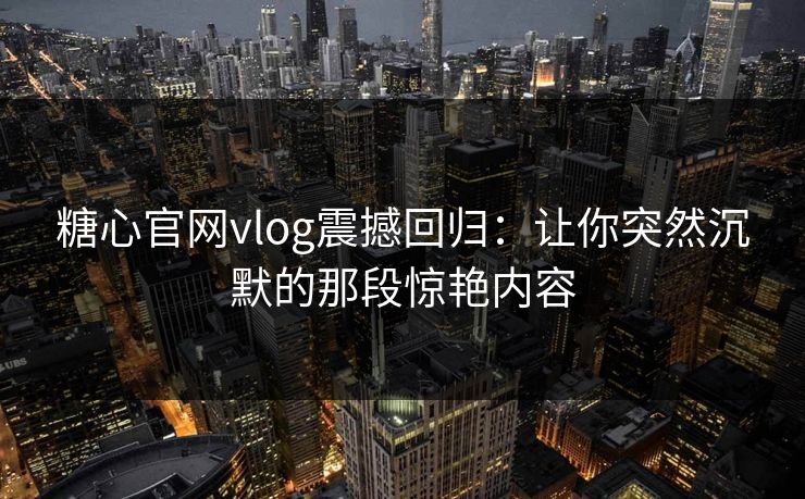 糖心官网vlog震撼回归:让你突然沉默的那段惊艳内容 糖心官网vlog震撼回归:让你突然沉默的那段惊艳内容