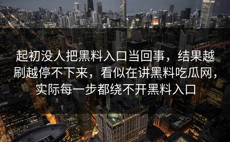 起初没人把黑料入口当回事,结果越刷越停不下来,看似在讲黑料吃瓜网,实际每一步都绕不开黑料入口 起初没人把黑料入口当回事,结果越刷越停不下来,看似在讲黑料吃瓜网,实际每一步都绕不开黑料入口
