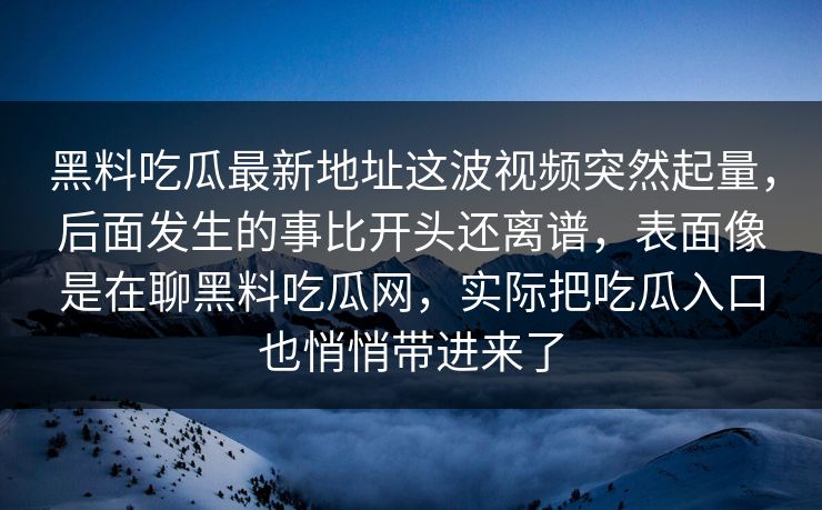 黑料吃瓜最新地址这波视频突然起量,后面发生的事比开头还离谱,表面像是在聊黑料吃瓜网,实际把吃瓜入口也悄悄带进来了 黑料吃瓜最新地址这波视频突然起量,后面发生的事比开头还离谱,表面像是在聊黑料吃瓜网,实际把吃瓜入口也悄悄带进来了