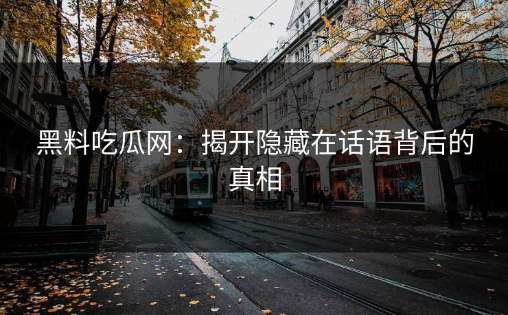 黑料吃瓜网:揭开隐藏在话语背后的真相 黑料吃瓜网:揭开隐藏在话语背后的真相