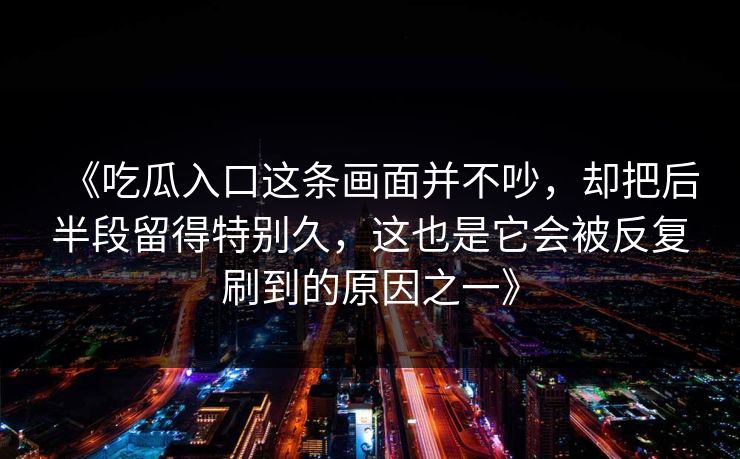《吃瓜入口这条画面并不吵,却把后半段留得特别久,这也是它会被反复刷到的原因之一》 《吃瓜入口这条画面并不吵,却把后半段留得特别久,这也是它会被反复刷到的原因之一》