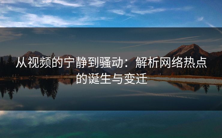 从视频的宁静到骚动:解析网络热点的诞生与变迁 从视频的宁静到骚动:解析网络热点的诞生与变迁