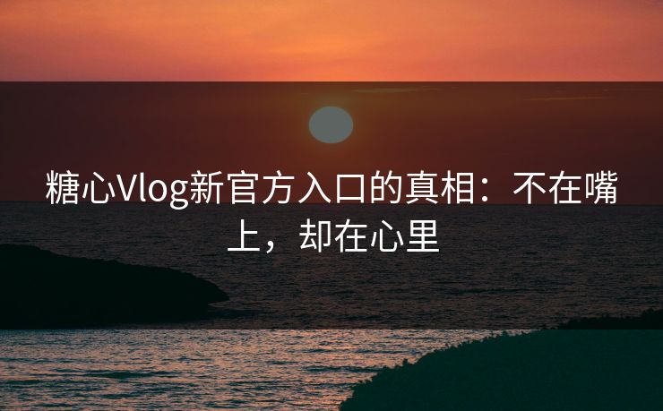 糖心Vlog新官方入口的真相：不在嘴上，却在心里