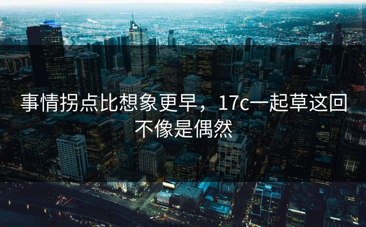 事情拐点比想象更早，17c一起草这回不像是偶然