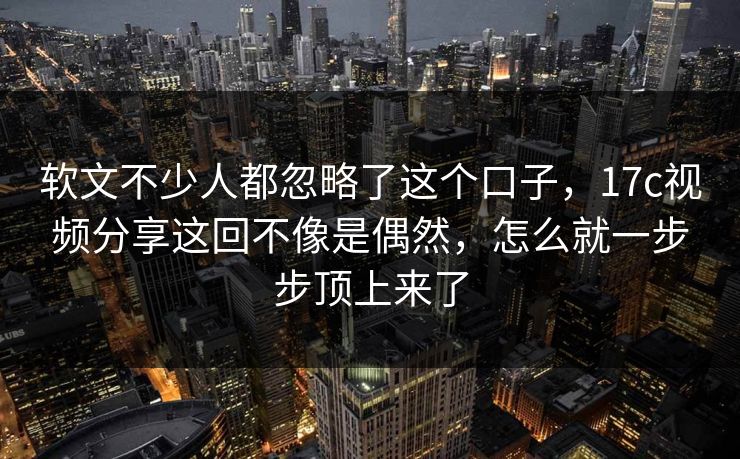 软文不少人都忽略了这个口子,17c视频分享这回不像是偶然,怎么就一步步顶上来了 软文不少人都忽略了这个口子,17c视频分享这回不像是偶然,怎么就一步步顶上来了