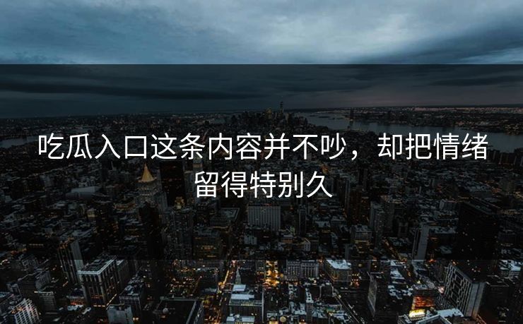 吃瓜入口这条内容并不吵，却把情绪留得特别久