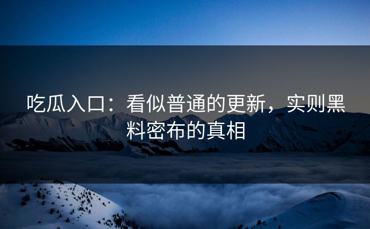 吃瓜入口:看似普通的更新,实则黑料密布的真相 吃瓜入口:看似普通的更新,实则黑料密布的真相