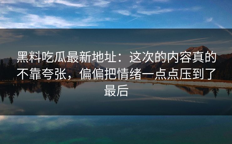 黑料吃瓜最新地址：这次的内容真的不靠夸张，偏偏把情绪一点点压到了最后