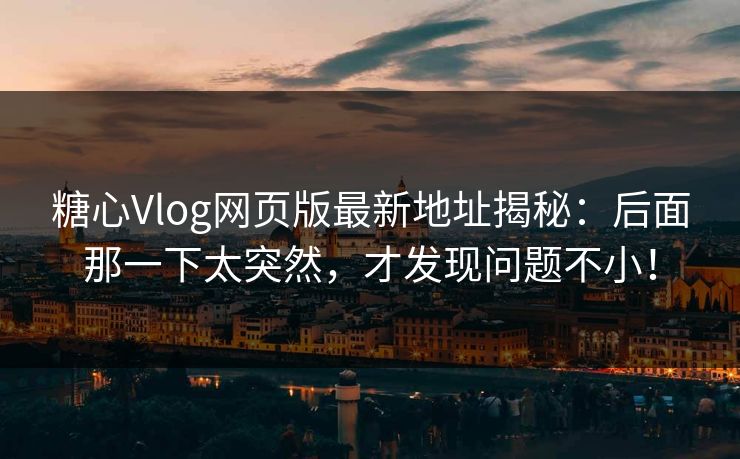 糖心Vlog网页版最新地址揭秘：后面那一下太突然，才发现问题不小！