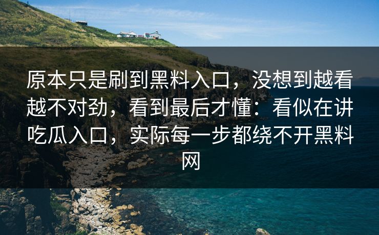 原本只是刷到黑料入口,没想到越看越不对劲,看到最后才懂:看似在讲吃瓜入口,实际每一步都绕不开黑料网 原本只是刷到黑料入口,没想到越看越不对劲,看到最后才懂:看似在讲吃瓜入口,实际每一步都绕不开黑料网