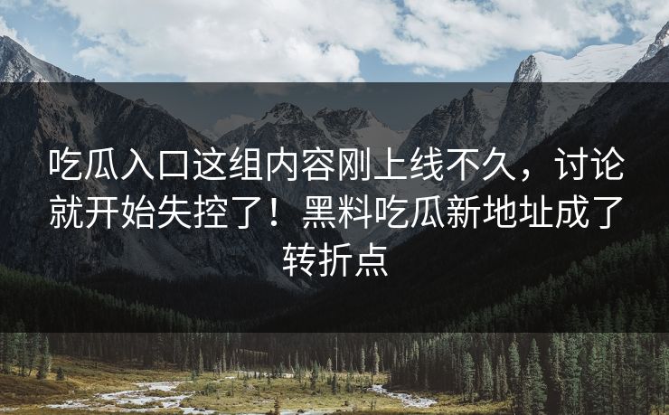 吃瓜入口这组内容刚上线不久,讨论就开始失控了!黑料吃瓜新地址成了转折点 吃瓜入口这组内容刚上线不久,讨论就开始失控了!黑料吃瓜新地址成了转折点