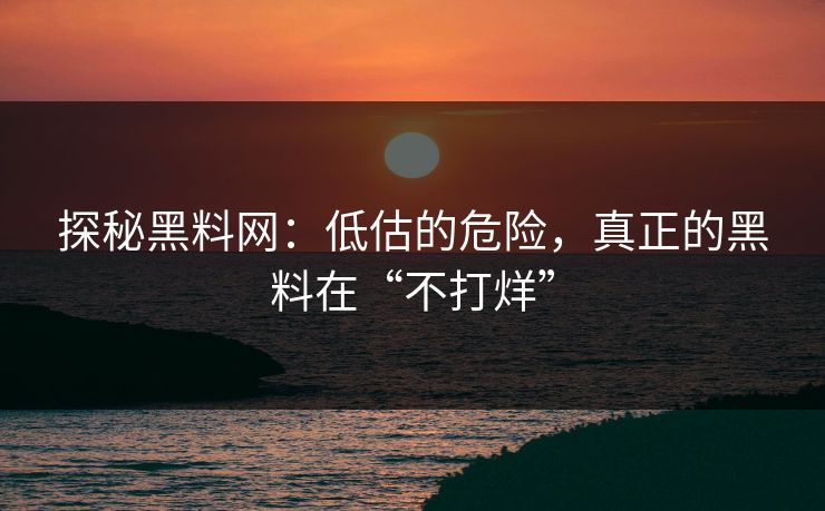 探秘黑料网:低估的危险,真正的黑料在“不打烊” 探秘黑料网:低估的危险,真正的黑料在“不打烊”