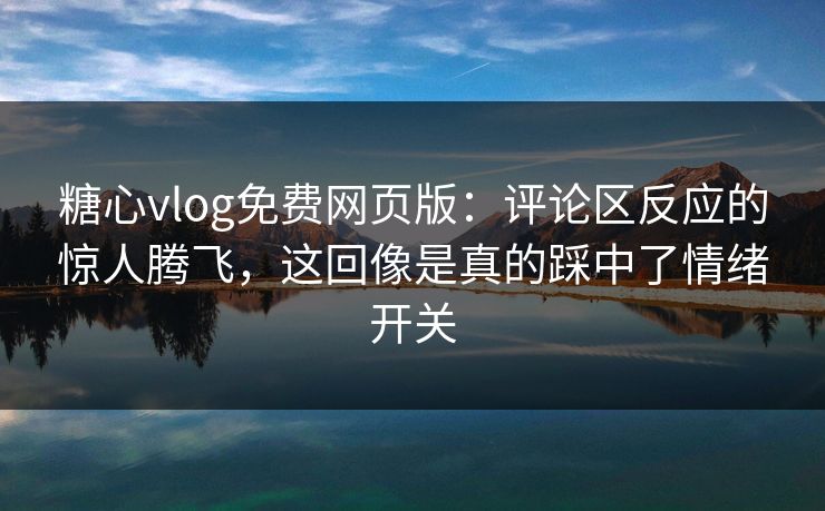 糖心vlog免费网页版:评论区反应的惊人腾飞,这回像是真的踩中了情绪开关 糖心vlog免费网页版:评论区反应的惊人腾飞,这回像是真的踩中了情绪开关