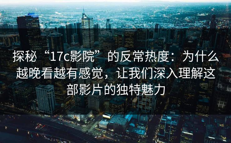 探秘“17c影院”的反常热度:为什么越晚看越有感觉,让我们深入理解这部影片的独特魅力 探秘“17c影院”的反常热度:为什么越晚看越有感觉,让我们深入理解这部影片的独特魅力
