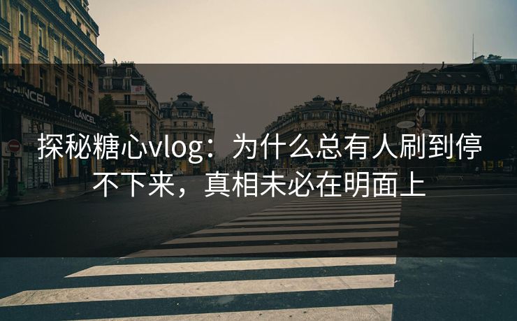 探秘糖心vlog:为什么总有人刷到停不下来,真相未必在明面上 探秘糖心vlog:为什么总有人刷到停不下来,真相未必在明面上
