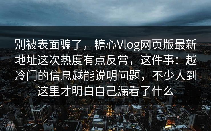 别被表面骗了，糖心Vlog网页版最新地址这次热度有点反常，这件事：越冷门的信息越能说明问题，不少人到这里才明白自己漏看了什么