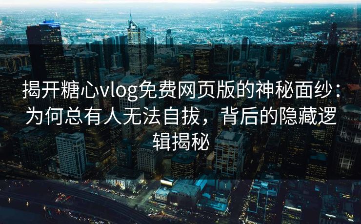 揭开糖心vlog免费网页版的神秘面纱:为何总有人无法自拔,背后的隐藏逻辑揭秘 揭开糖心vlog免费网页版的神秘面纱:为何总有人无法自拔,背后的隐藏逻辑揭秘