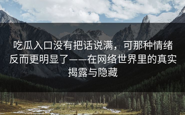 吃瓜入口没有把话说满，可那种情绪反而更明显了——在网络世界里的真实揭露与隐藏