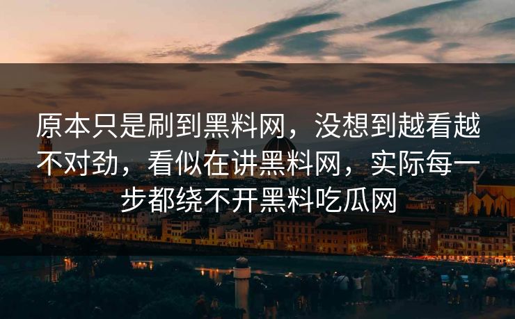 原本只是刷到黑料网,没想到越看越不对劲,看似在讲黑料网,实际每一步都绕不开黑料吃瓜网 原本只是刷到黑料网,没想到越看越不对劲,看似在讲黑料网,实际每一步都绕不开黑料吃瓜网
