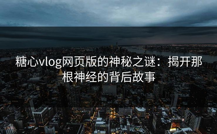 糖心vlog网页版的神秘之谜:揭开那根神经的背后故事 糖心vlog网页版的神秘之谜:揭开那根神经的背后故事