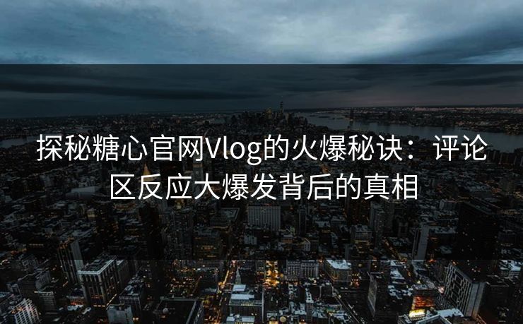 探秘糖心官网Vlog的火爆秘诀:评论区反应大爆发背后的真相 探秘糖心官网Vlog的火爆秘诀:评论区反应大爆发背后的真相