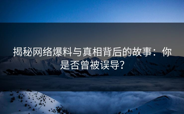 揭秘网络爆料与真相背后的故事:你是否曾被误导? 揭秘网络爆料与真相背后的故事:你是否曾被误导?